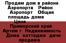 Продам дом в районе Аэропорта › Район ­ Аэропорт › Общая площадь дома ­ 54 › Цена ­ 2 500 000 - Приморский край, Артем г. Недвижимость » Дома, коттеджи, дачи продажа   